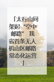 太行山间架起“空中邮路” 我省首条无人机山区邮路常态化运营