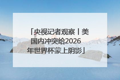 央视记者观察丨美国内冲突给2026年世界杯蒙上阴影