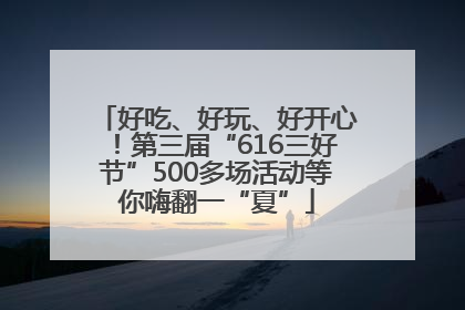 好吃、好玩、好开心！第三届“616三好节”500多场活动等你嗨翻一“夏”