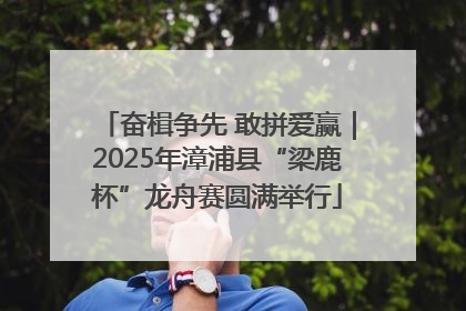 奋楫争先 敢拼爱赢｜2025年漳浦县“梁鹿杯”龙舟赛圆满举行