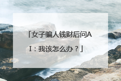 女子骗人钱财后问AI：我该怎么办？