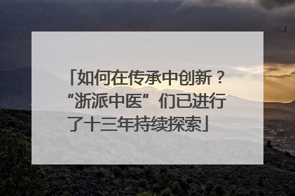 如何在传承中创新？“浙派中医”们已进行了十三年持续探索