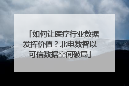 如何让医疗行业数据发挥价值？北电数智以可信数据空间破局
