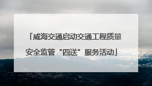 威海交通启动交通工程质量安全监管“四送”服务活动