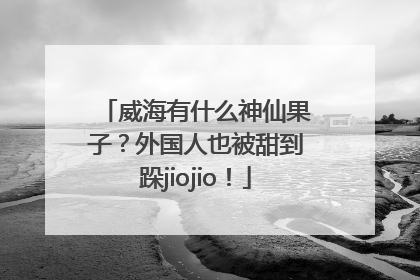 威海有什么神仙果子？外国人也被甜到跺jiojio！