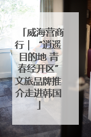 威海营商行｜“逍遥目的地 青春经开区”文旅品牌推介走进韩国
