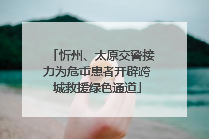 忻州、太原交警接力为危重患者开辟跨城救援绿色通道