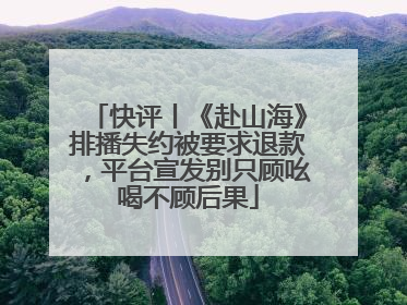 快评丨《赴山海》排播失约被要求退款，平台宣发别只顾吆喝不顾后果