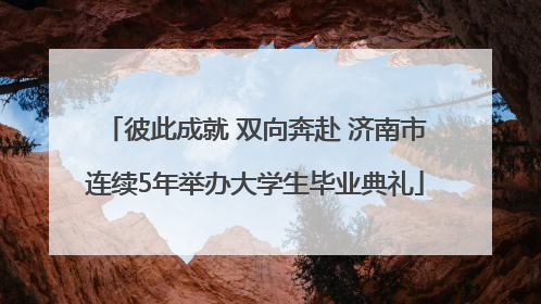 彼此成就 双向奔赴 济南市连续5年举办大学生毕业典礼