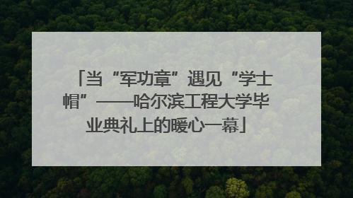 当“军功章”遇见“学士帽”——哈尔滨工程大学毕业典礼上的暖心一幕