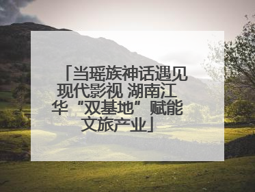 当瑶族神话遇见现代影视 湖南江华“双基地”赋能文旅产业