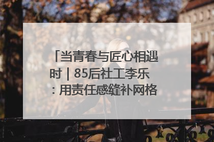 当青春与匠心相遇时｜85后社工李乐：用责任感缝补网格里的家长里短