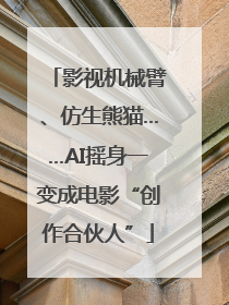 影视机械臂、仿生熊猫……AI摇身一变成电影“创作合伙人”