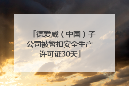德爱威（中国）子公司被暂扣安全生产许可证30天