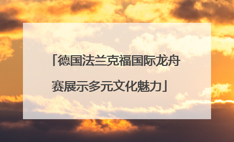 德国法兰克福国际龙舟赛展示多元文化魅力