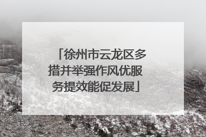 徐州市云龙区多措并举强作风优服务提效能促发展