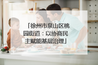 徐州市泉山区桃园街道：以协商民主赋能基层治理