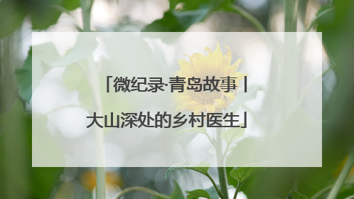 微纪录·青岛故事丨大山深处的乡村医生