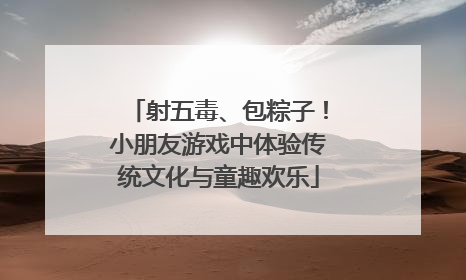 射五毒、包粽子！小朋友游戏中体验传统文化与童趣欢乐