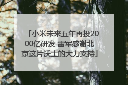 小米未来五年再投2000亿研发 雷军感谢北京这片沃土的大力支持