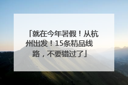 就在今年暑假！从杭州出发！15条精品线路，不要错过了