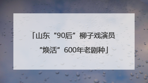 山东“90后”柳子戏演员“焕活”600年老剧种
