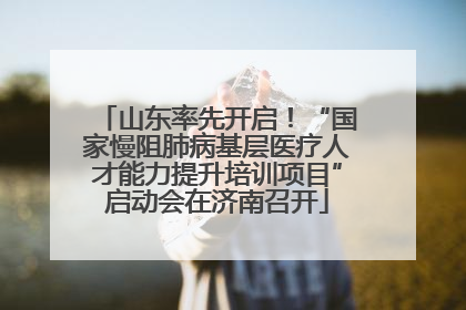 山东率先开启！“国家慢阻肺病基层医疗人才能力提升培训项目”启动会在济南召开