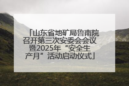 山东省地矿局鲁南院召开第三次安委会会议暨2025年“安全生产月”活动启动仪式