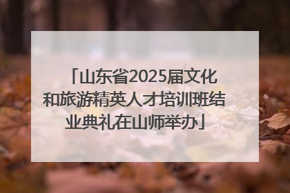 山东省2025届文化和旅游精英人才培训班结业典礼在山师举办