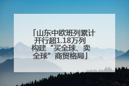 山东中欧班列累计开行超1.18万列 构建“买全球、卖全球”商贸格局