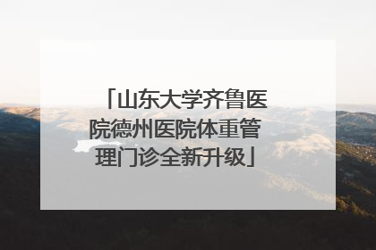 山东大学齐鲁医院德州医院体重管理门诊全新升级