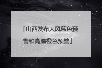 山西发布大风蓝色预警和高温橙色预警
