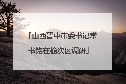 山西晋中市委书记常书铭在榆次区调研