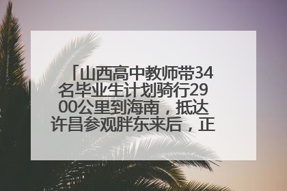 山西高中教师带34名毕业生计划骑行2900公里到海南，抵达许昌参观胖东来后，正式开启骑行之旅