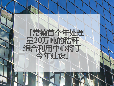 常德首个年处理量20万吨的秸秆综合利用中心将于今年建设