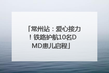 常州站：爱心接力！铁路护航10名DMD患儿启程