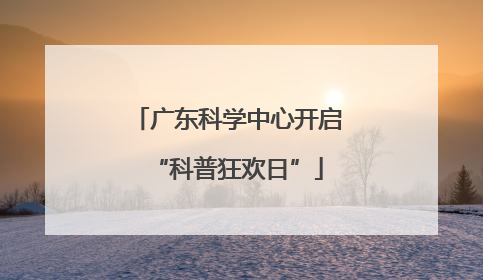 广东科学中心开启“科普狂欢日”