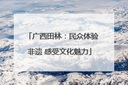 广西田林：民众体验非遗 感受文化魅力