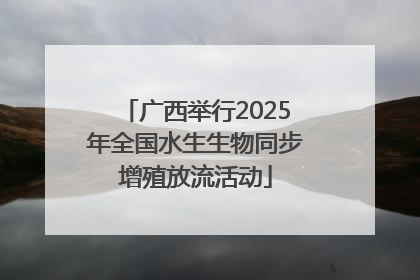 广西举行2025年全国水生生物同步增殖放流活动