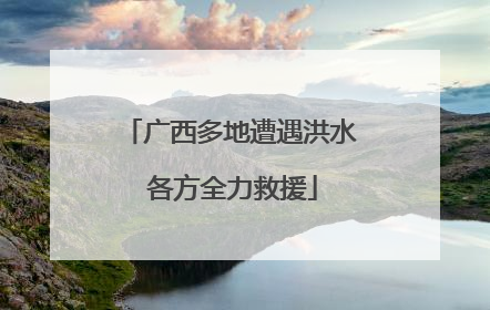 广西多地遭遇洪水 各方全力救援