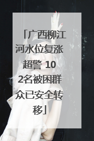 广西柳江河水位复涨超警 102名被困群众已安全转移