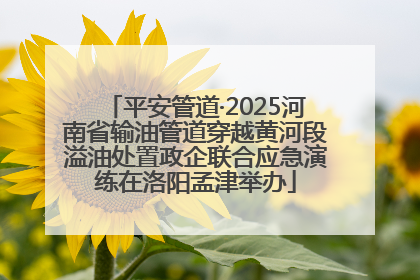 平安管道·2025河南省输油管道穿越黄河段溢油处置政企联合应急演练在洛阳孟津举办