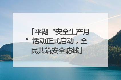 平湖“安全生产月”活动正式启动，全民共筑安全防线
