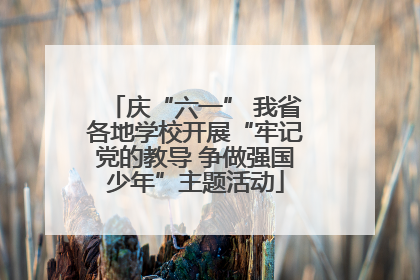 庆“六一” 我省各地学校开展“牢记党的教导 争做强国少年”主题活动