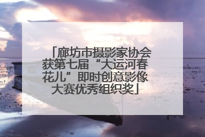廊坊市摄影家协会获第七届“大运河春花儿”即时创意影像大赛优秀组织奖