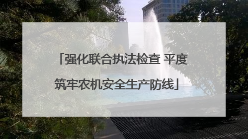 强化联合执法检查 平度筑牢农机安全生产防线