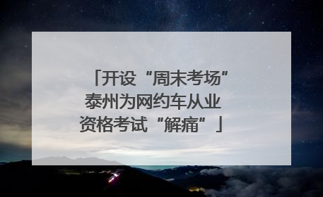 开设“周末考场” 泰州为网约车从业资格考试“解痛”