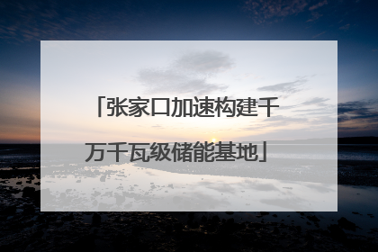 张家口加速构建千万千瓦级储能基地