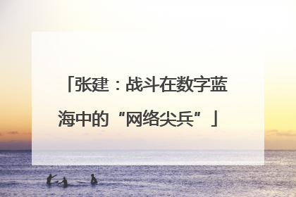 张建：战斗在数字蓝海中的“网络尖兵”