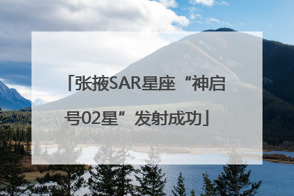 张掖SAR星座“神启号02星”发射成功